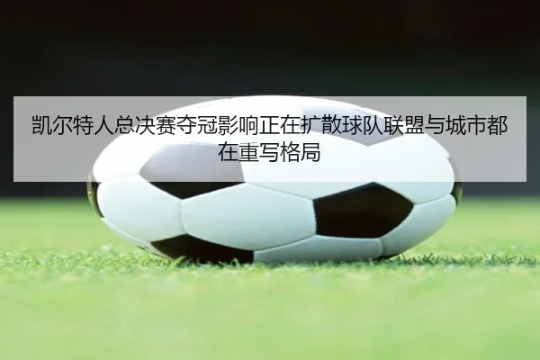 凯尔特人总决赛夺冠影响正在扩散球队联盟与城市都在重写格局（Kaiyuan Games）
